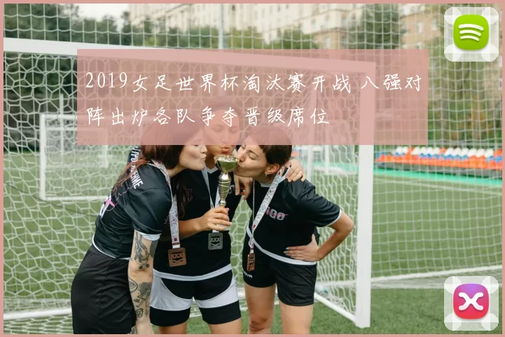 2019女足世界杯淘汰赛开战 八强对阵出炉各队争夺晋级席位