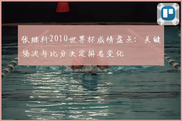 张继科2010世界杯成绩盘点:关键场次与比分决定排名变化