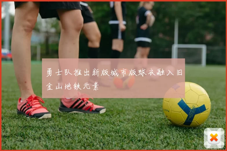 勇士队推出新版城市版球衣融入旧金山地铁元素