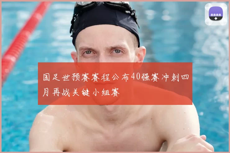 国足世预赛赛程公布40强赛冲刺四月再战关键小组赛
