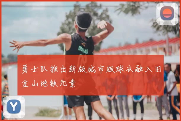 勇士队推出新版城市版球衣融入旧金山地铁元素