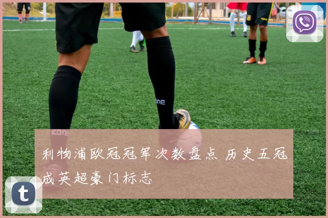 利物浦欧冠冠军次数盘点 历史五冠成英超豪门标志