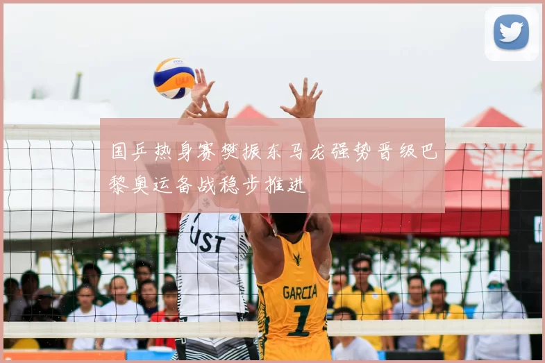 国乒热身赛樊振东马龙强势晋级巴黎奥运备战稳步推进