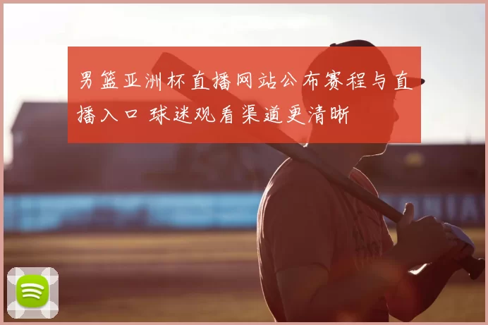 男篮亚洲杯直播网站公布赛程与直播入口 球迷观看渠道更清晰