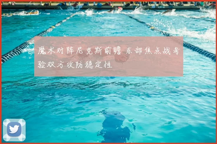 魔术对阵尼克斯前瞻 东部焦点战考验双方攻防稳定性