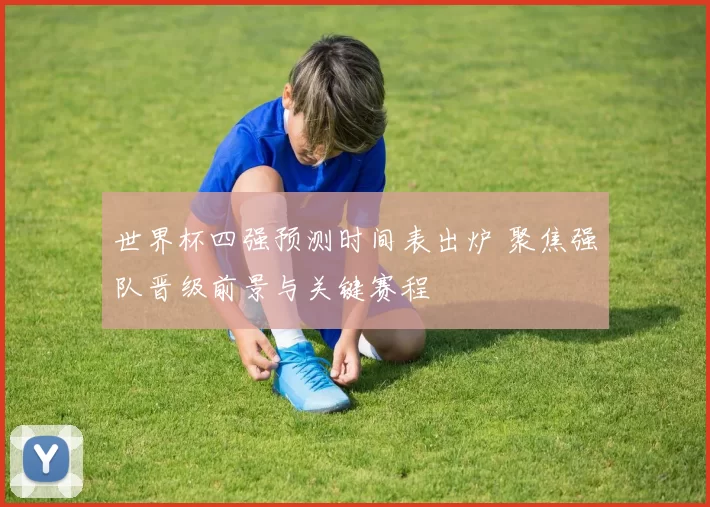世界杯四强预测时间表出炉 聚焦强队晋级前景与关键赛程