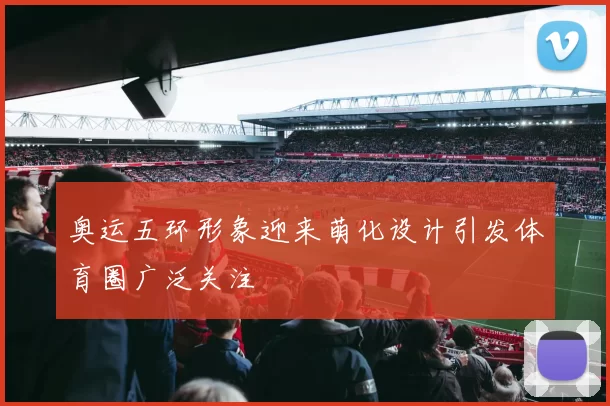 奥运五环形象迎来萌化设计引发体育圈广泛关注