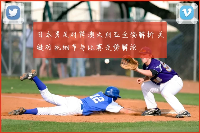 日本男足对阵澳大利亚全场解析 关键对抗细节与比赛走势解读
