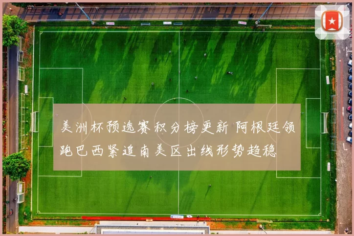 美洲杯预选赛积分榜更新 阿根廷领跑巴西紧追南美区出线形势趋稳