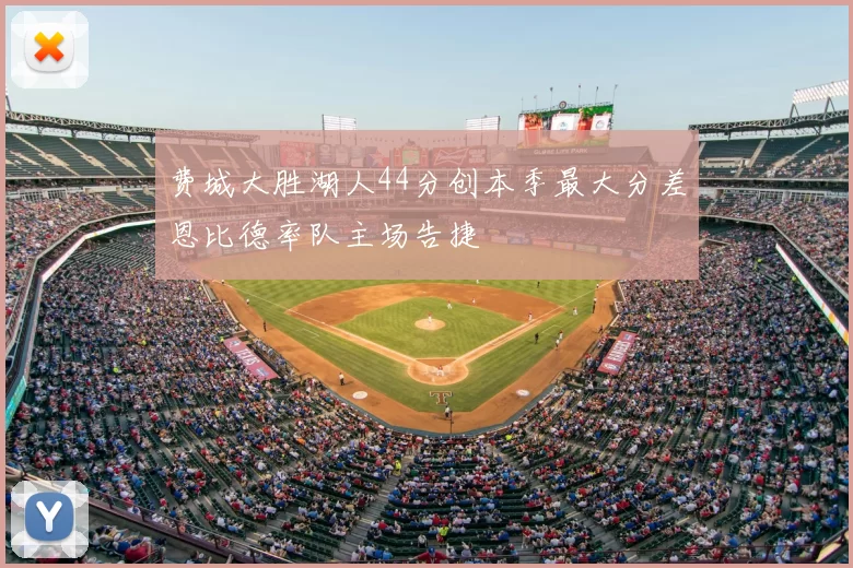 费城大胜湖人44分创本季最大分差恩比德率队主场告捷