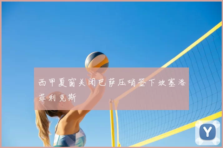 西甲夏窗关闭巴萨压哨签下坎塞洛菲利克斯