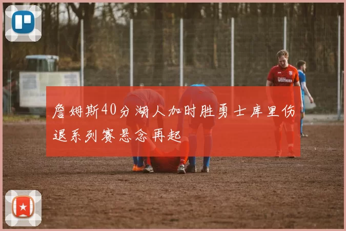 詹姆斯40分湖人加时胜勇士库里伤退系列赛悬念再起