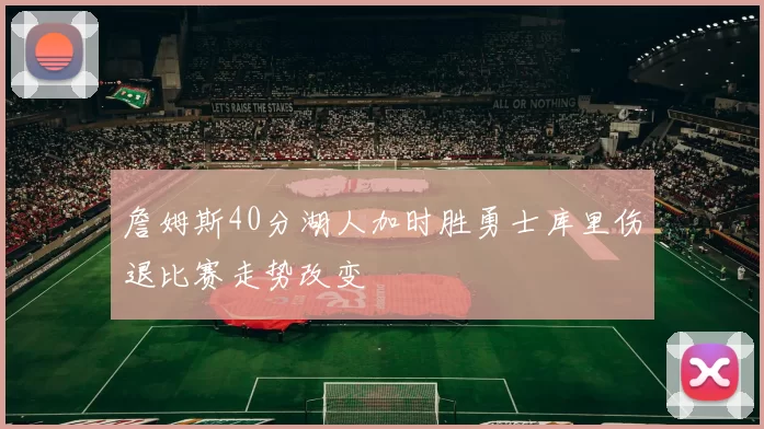 詹姆斯40分湖人加时胜勇士库里伤退比赛走势改变