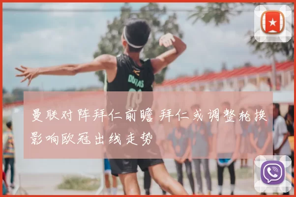 曼联对阵拜仁前瞻 拜仁或调整轮换影响欧冠出线走势