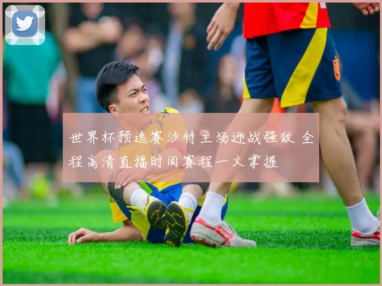 世界杯预选赛沙特主场迎战强敌 全程高清直播时间赛程一文掌握