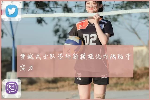 费城武士队签约新援强化内线防守实力