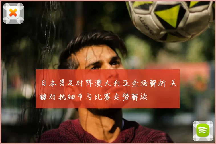 日本男足对阵澳大利亚全场解析 关键对抗细节与比赛走势解读