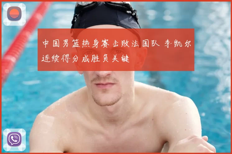 中国男篮热身赛击败法国队 李凯尔连续得分成胜负关键