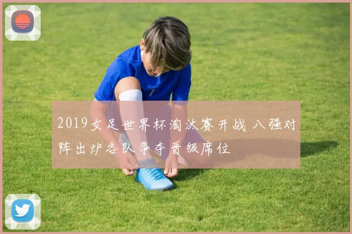 2019女足世界杯淘汰赛开战 八强对阵出炉各队争夺晋级席位