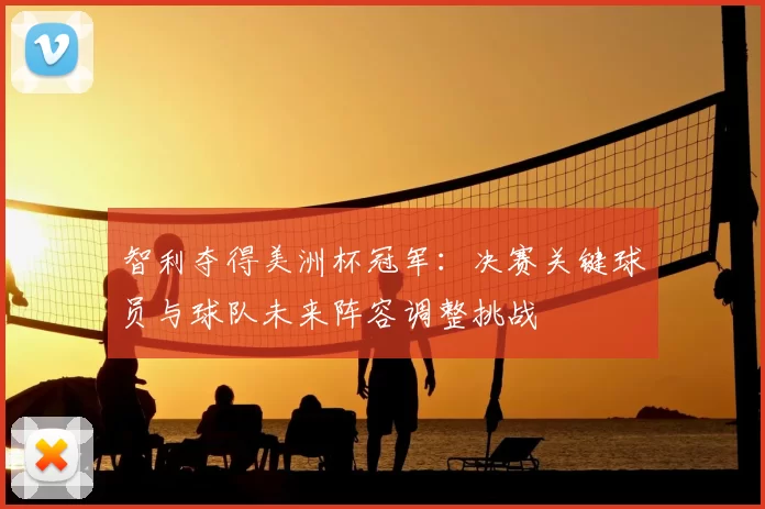 智利夺得美洲杯冠军:决赛关键球员与球队未来阵容调整挑战