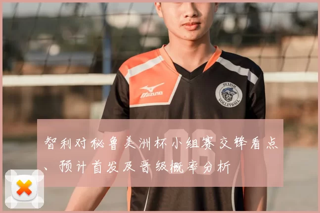 智利对秘鲁美洲杯小组赛交锋看点、预计首发及晋级概率分析