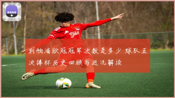 利物浦欧冠冠军次数是多少 球队五次捧杯历史回顾与近况解读