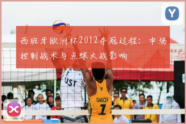 西班牙欧洲杯2012夺冠过程:中场控制战术与点球大战影响