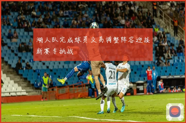 湖人队完成球员交易调整阵容迎接新赛季挑战
