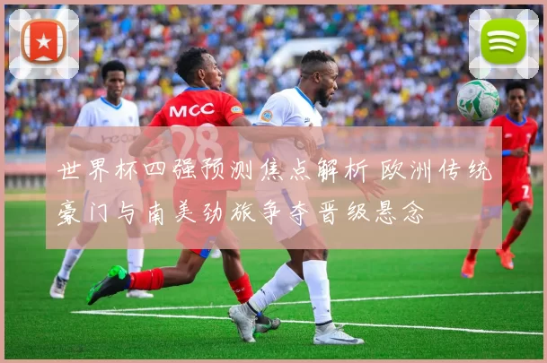 世界杯四强预测焦点解析 欧洲传统豪门与南美劲旅争夺晋级悬念