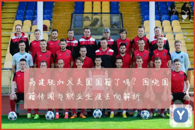 易建联加入美国国籍了吗？围绕国籍传闻与职业生涯去向解析