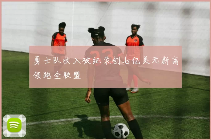 勇士队收入破纪录创七亿美元新高领跑全联盟