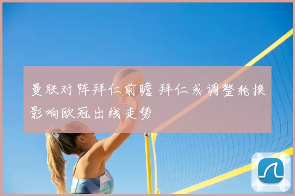 曼联对阵拜仁前瞻 拜仁或调整轮换影响欧冠出线走势