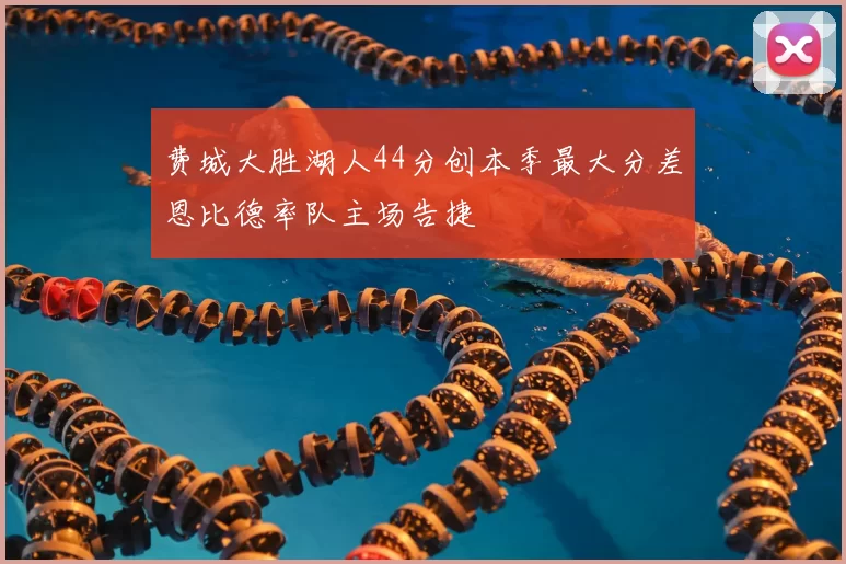 费城大胜湖人44分创本季最大分差恩比德率队主场告捷