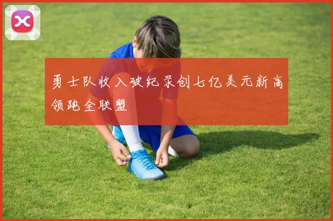 勇士队收入破纪录创七亿美元新高领跑全联盟