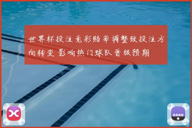 世界杯投注竞彩赔率调整致投注方向转变 影响热门球队晋级预期