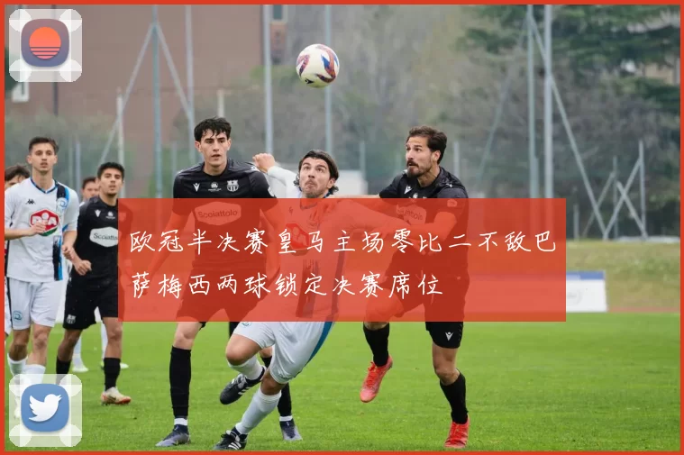 欧冠半决赛皇马主场零比二不敌巴萨梅西两球锁定决赛席位