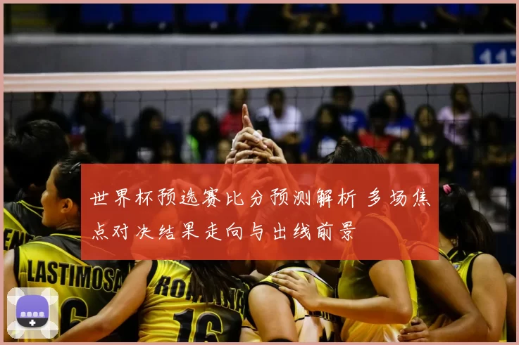 世界杯预选赛比分预测解析 多场焦点对决结果走向与出线前景