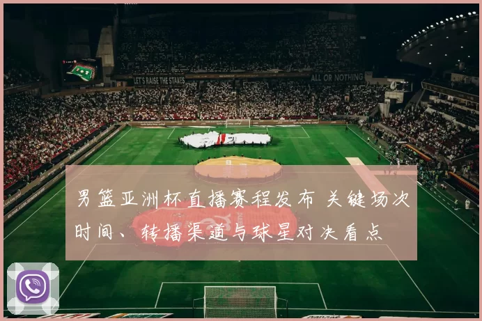 男篮亚洲杯直播赛程发布 关键场次时间、转播渠道与球星对决看点