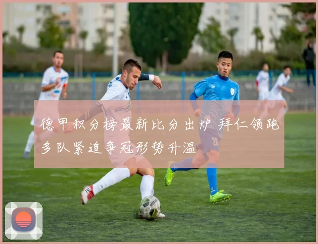 德甲积分榜最新比分出炉 拜仁领跑多队紧追争冠形势升温