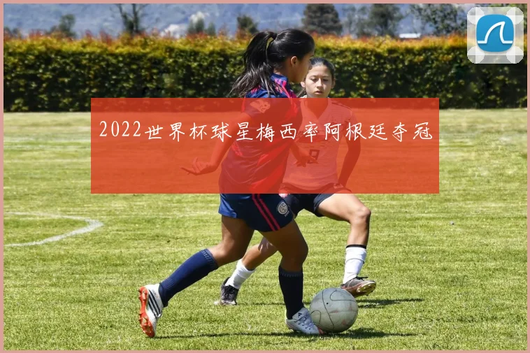 2022世界杯球星梅西率阿根廷夺冠