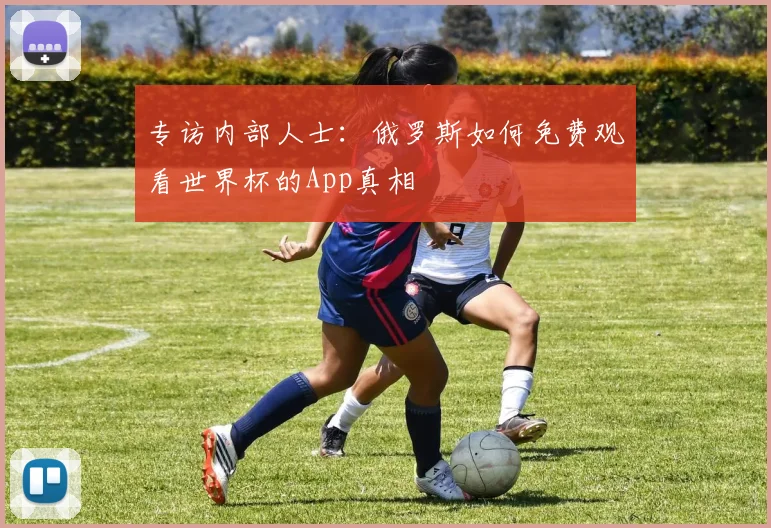 专访内部人士：俄罗斯如何免费观看世界杯的App真相