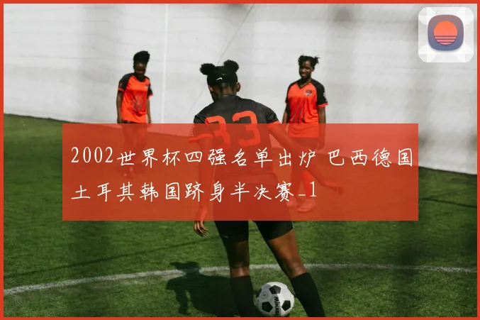 2002世界杯四强名单出炉 巴西德国土耳其韩国跻身半决赛_1