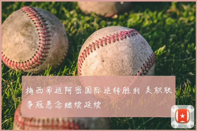 梅西率迈阿密国际逆转胜利 美职联争冠悬念继续延续