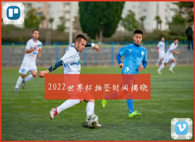 2022世界杯抽签时间揭晓