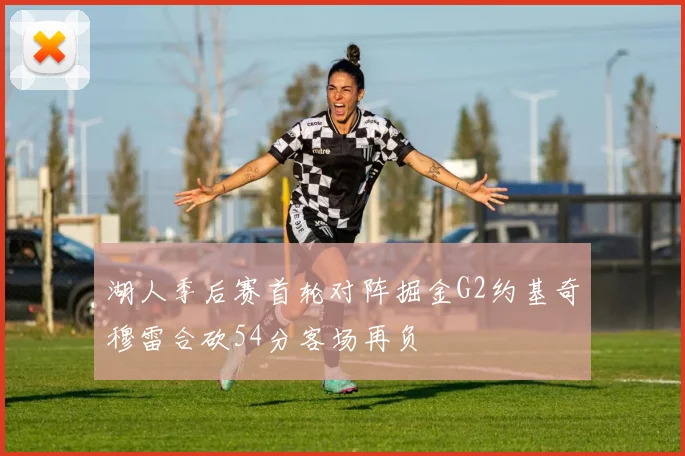 湖人季后赛首轮对阵掘金G2约基奇穆雷合砍54分客场再负