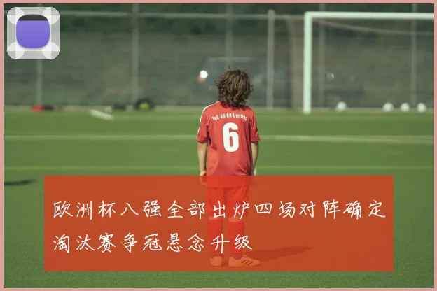 欧洲杯八强全部出炉四场对阵确定淘汰赛争冠悬念升级