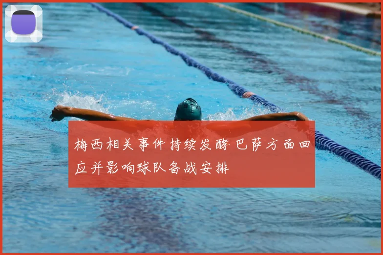 梅西相关事件持续发酵 巴萨方面回应并影响球队备战安排