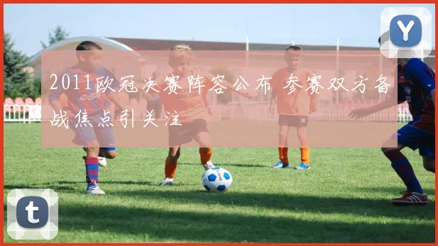 2011欧冠决赛阵容公布 参赛双方备战焦点引关注