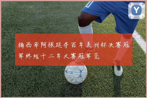 梅西率阿根廷夺百年美洲杯决赛冠军终结十二年大赛冠军荒