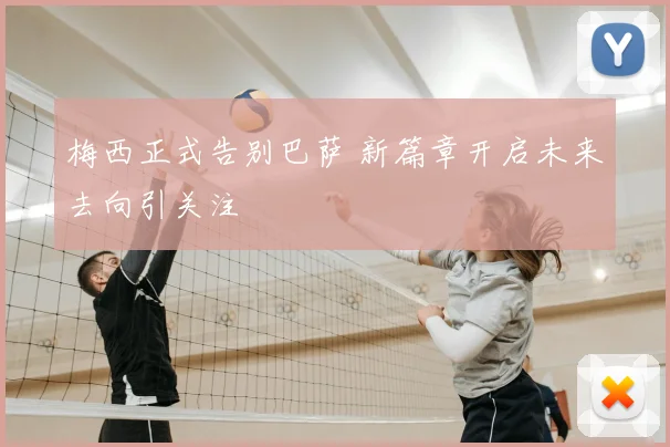 梅西正式告别巴萨 新篇章开启未来去向引关注